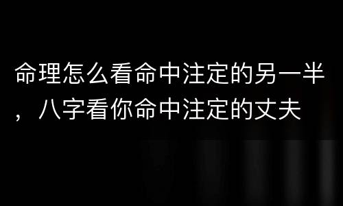 命理怎么看命中注定的另一半，八字看你命中注定的丈夫