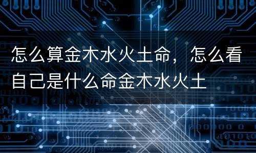 怎么算金木水火土命，怎么看自己是什么命金木水火土
