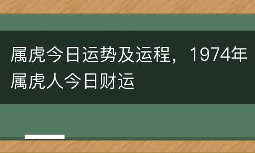 属虎今日运势及运程，1974年属虎人今日财运