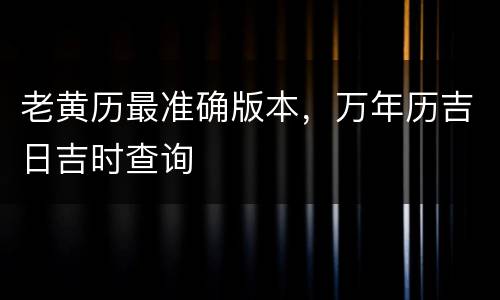 老黄历最准确版本，万年历吉日吉时查询