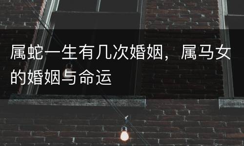 属蛇一生有几次婚姻，属马女的婚姻与命运
