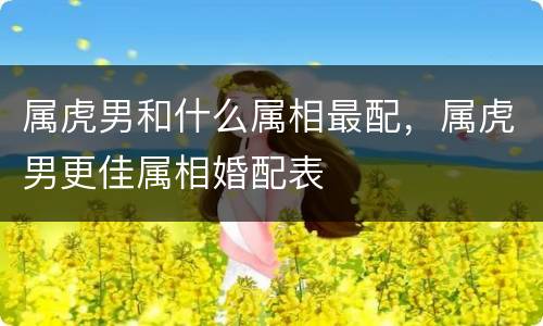 属虎男和什么属相最配，属虎男更佳属相婚配表