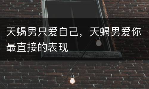 天蝎男只爱自己，天蝎男爱你最直接的表现