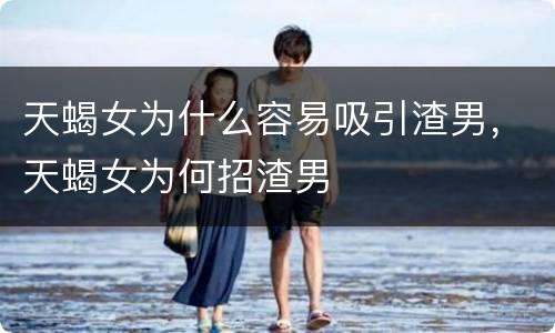 天蝎女为什么容易吸引渣男，天蝎女为何招渣男