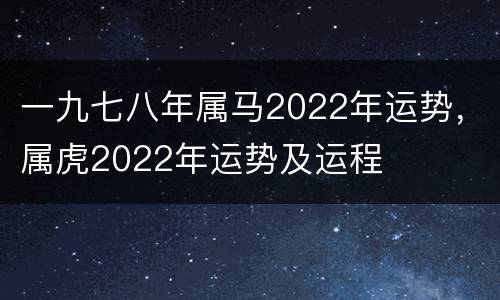 一九七八年属马2022年运势，属虎2022年运势及运程