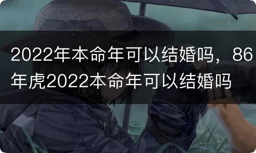 2022年本命年可以结婚吗，86年虎2022本命年可以结婚吗