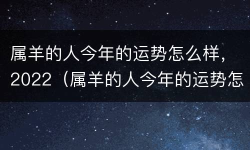 属羊的人今年的运势怎么样，2022（属羊的人今年的运势怎么样,2022年）