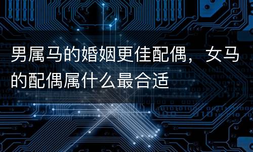 男属马的婚姻更佳配偶，女马的配偶属什么最合适