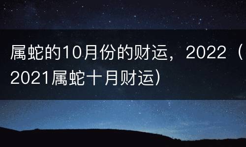 属蛇的10月份的财运，2022（2021属蛇十月财运）