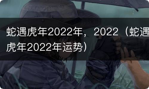 蛇遇虎年2022年，2022（蛇遇虎年2022年运势）