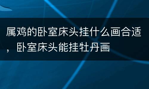 属鸡的卧室床头挂什么画合适，卧室床头能挂牡丹画