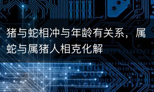 猪与蛇相冲与年龄有关系，属蛇与属猪人相克化解