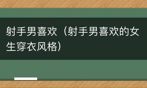 射手男喜欢（射手男喜欢的女生穿衣风格）