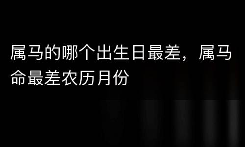 属马的哪个出生日最差，属马命最差农历月份