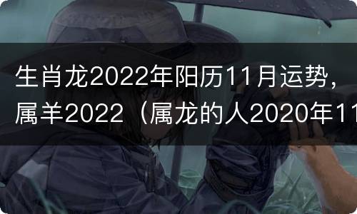 生肖龙2022年阳历11月运势，属羊2022（属龙的人2020年11月运势）
