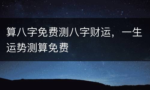 算八字免费测八字财运，一生运势测算免费