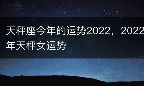 天秤座今年的运势2022，2022年天枰女运势