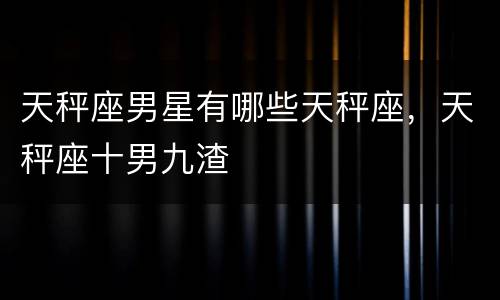 天秤座男星有哪些天秤座，天秤座十男九渣