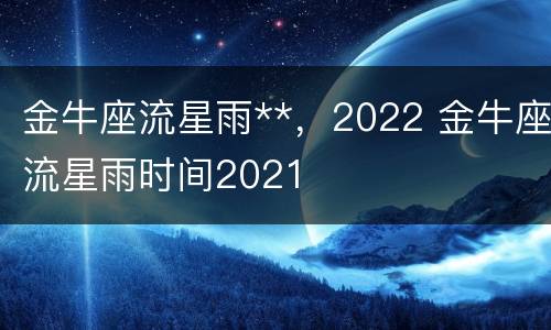 金牛座流星雨**，2022 金牛座流星雨时间2021