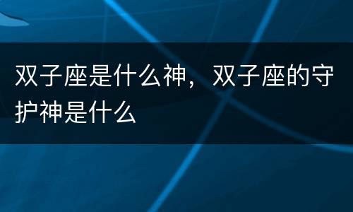 双子座是什么神，双子座的守护神是什么