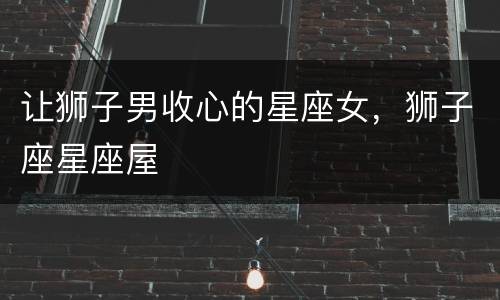 让狮子男收心的星座女，狮子座星座屋