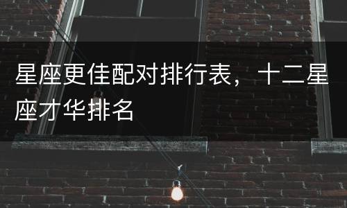 星座更佳配对排行表，十二星座才华排名