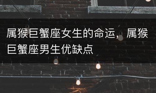 属猴巨蟹座女生的命运，属猴巨蟹座男生优缺点