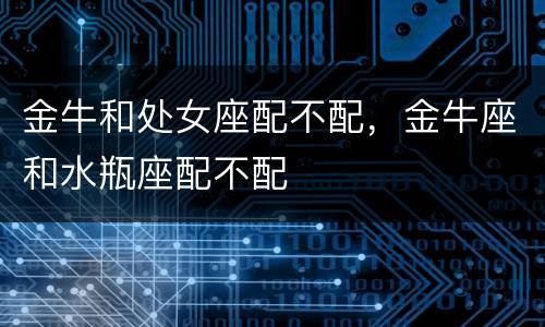 金牛和处女座配不配，金牛座和水瓶座配不配
