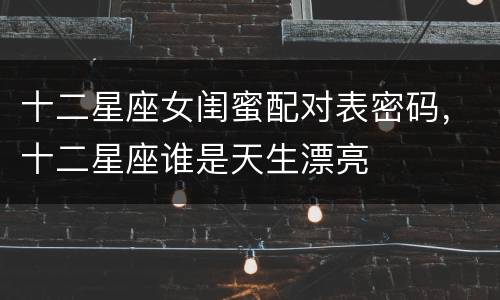 十二星座女闺蜜配对表密码，十二星座谁是天生漂亮