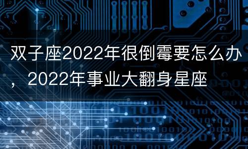 双子座2022年很倒霉要怎么办，2022年事业大翻身星座