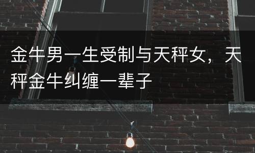 金牛男一生受制与天秤女，天秤金牛纠缠一辈子