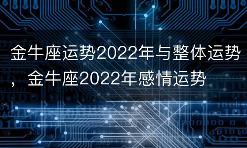 金牛座运势2022年与整体运势，金牛座2022年感情运势