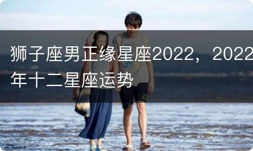 狮子座男正缘星座2022，2022年十二星座运势