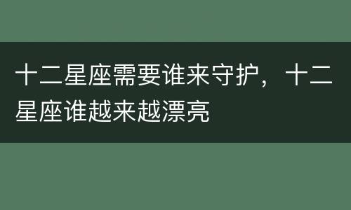 十二星座需要谁来守护，十二星座谁越来越漂亮