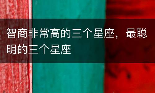 智商非常高的三个星座，最聪明的三个星座