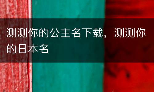 测测你的公主名下载，测测你的日本名
