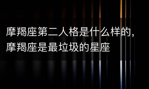 摩羯座第二人格是什么样的，摩羯座是最垃圾的星座