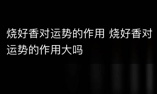烧好香对运势的作用 烧好香对运势的作用大吗