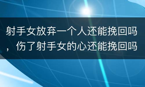 射手女放弃一个人还能挽回吗，伤了射手女的心还能挽回吗