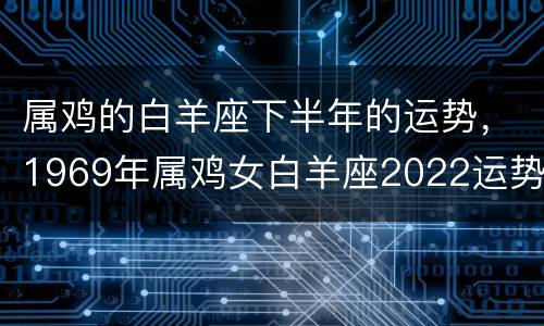 属鸡的白羊座下半年的运势，1969年属鸡女白羊座2022运势
