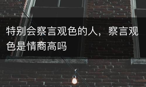 特别会察言观色的人，察言观色是情商高吗
