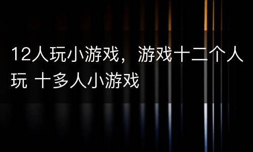 12人玩小游戏，游戏十二个人玩 十多人小游戏