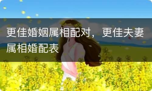 更佳婚姻属相配对，更佳夫妻属相婚配表