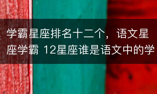 学霸星座排名十二个，语文星座学霸 12星座谁是语文中的学霸