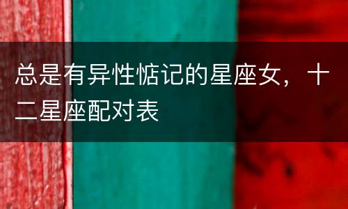 总是有异性惦记的星座女，十二星座配对表