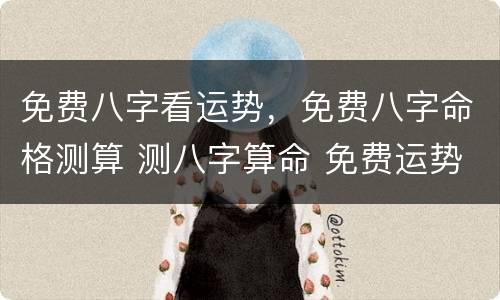 免费八字看运势，免费八字命格测算 测八字算命 免费运势