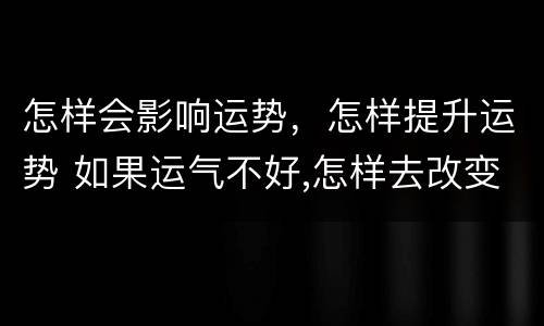 怎样会影响运势，怎样提升运势 如果运气不好,怎样去改变运势?