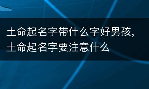 土命起名字带什么字好男孩，土命起名字要注意什么