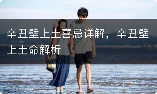 辛丑壁上土喜忌详解，辛丑壁上土命解析