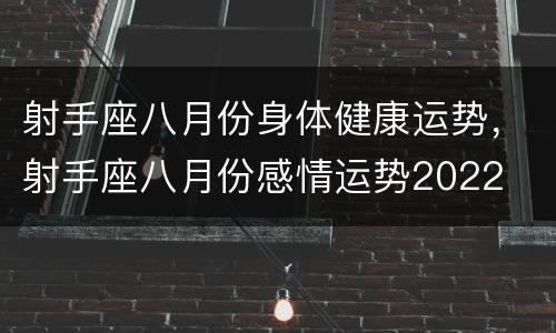 射手座八月份身体健康运势，射手座八月份感情运势2022
